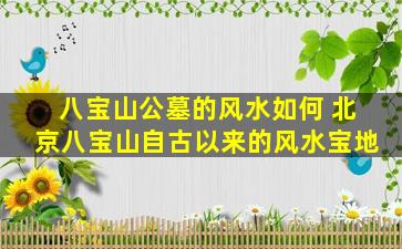 八宝山公墓的风水如何 北京八宝山自古以来的风水宝地